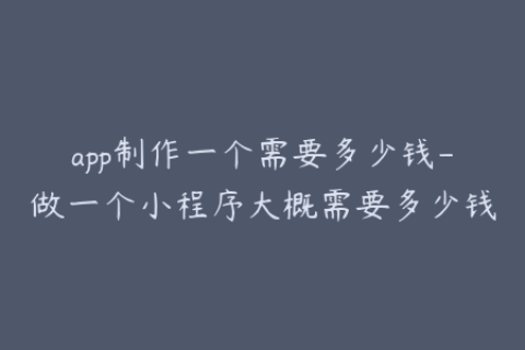 app制作一个需要多少钱-做一个小程序大概需要多少钱