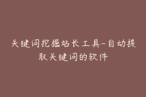 关键词挖掘站长工具-自动提取关键词的软件