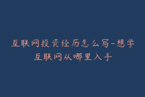 互联网投资经历怎么写-想学互联网从哪里入手