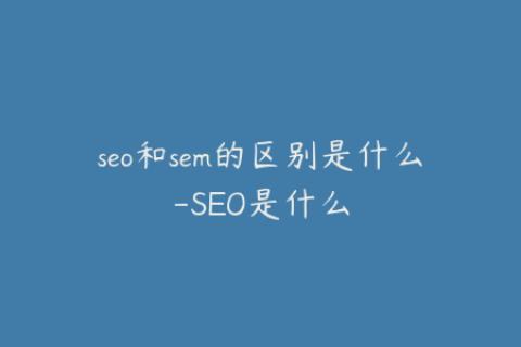 seo和sem的区别是什么-SEO是什么