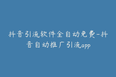抖音引流软件全自动免费-抖音自动推广引流app