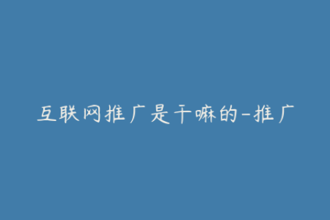互联网推广是干嘛的-推广