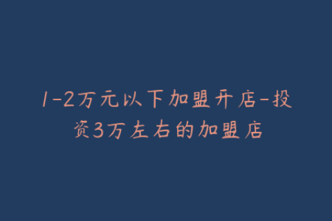 1-2万元以下加盟开店-投资3万左右的加盟店