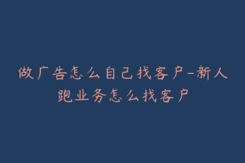 做广告怎么自己找客户-新人跑业务怎么找客户
