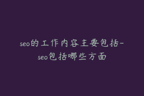 seo的工作内容主要包括-seo包括哪些方面