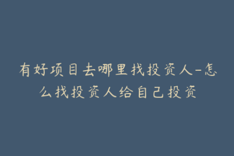 有好项目去哪里找投资人-怎么找投资人给自己投资
