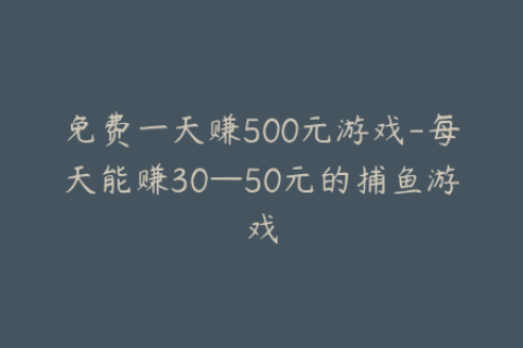 免费一天赚500元游戏-每天能赚30—50元的捕鱼游戏