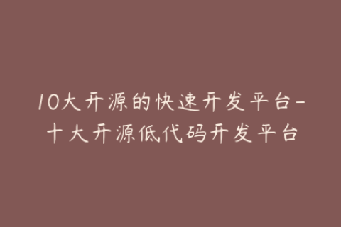 10大开源的快速开发平台-十大开源低代码开发平台