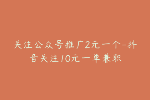 关注公众号推广2元一个-抖音关注10元一单兼职