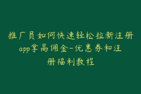 推广员如何快速轻松拉新注册app拿高佣金-优惠券和注册福利教程