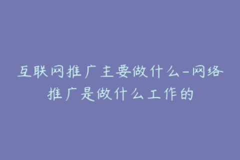 互联网推广主要做什么-网络推广是做什么工作的
