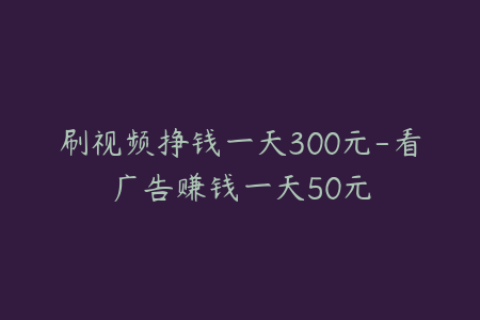 刷视频挣钱一天300元-看广告赚钱一天50元