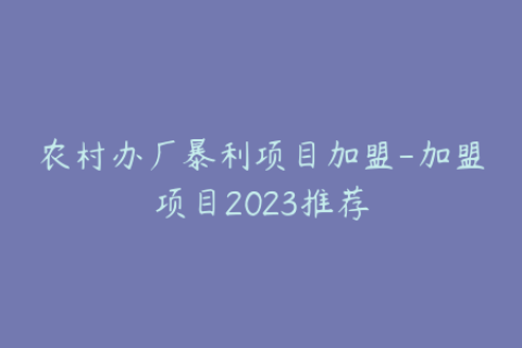 农村办厂暴利项目加盟-加盟项目2023推荐