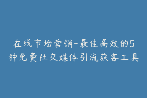 在线市场营销-最佳高效的5种免费社交媒体引流获客工具