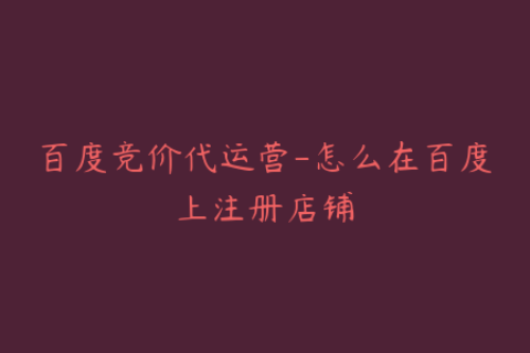 百度竞价代运营-怎么在百度上注册店铺