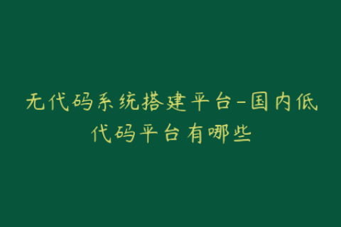 无代码系统搭建平台-国内低代码平台有哪些