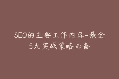SEO的主要工作内容-最全5大实战策略必备