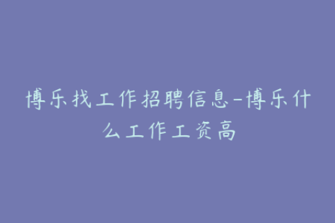 博乐找工作招聘信息-博乐什么工作工资高