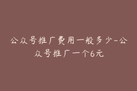 公众号推广费用一般多少-公众号推广一个6元