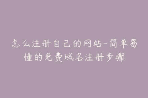 怎么注册自己的网站-简单易懂的免费域名注册步骤