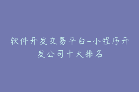 软件开发交易平台-小程序开发公司十大排名