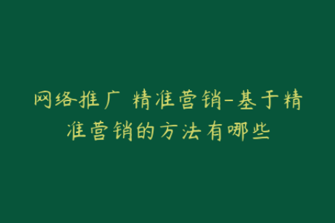 网络推广 精准营销-基于精准营销的方法有哪些