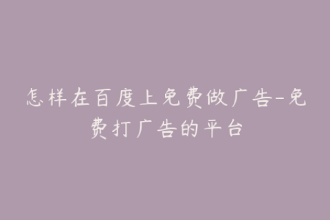 怎样在百度上免费做广告-免费打广告的平台