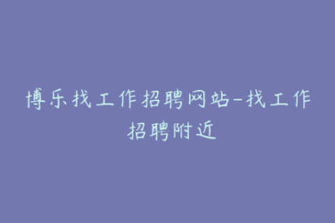 博乐找工作招聘网站-找工作 招聘附近