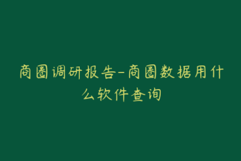 商圈调研报告-商圈数据用什么软件查询