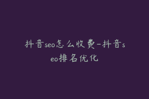 抖音seo怎么收费-抖音seo排名优化