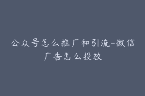 公众号怎么推广和引流-微信广告怎么投放