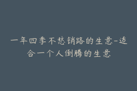 一年四季不愁销路的生意-适合一个人倒腾的生意
