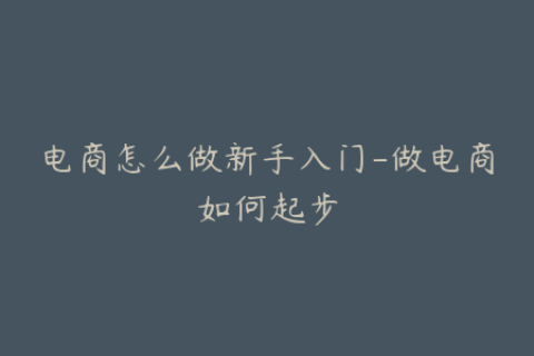 电商怎么做新手入门-做电商如何起步