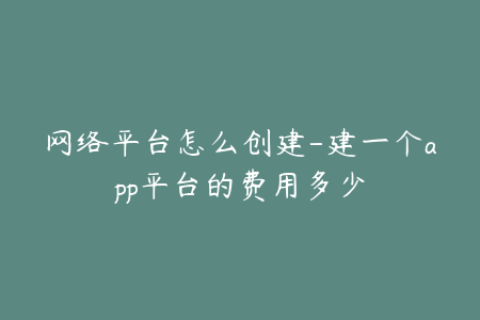 网络平台怎么创建-建一个app平台的费用多少
