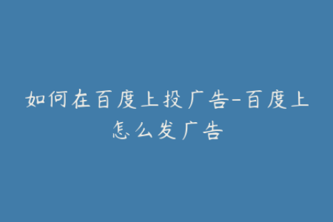 如何在百度上投广告-百度上怎么发广告