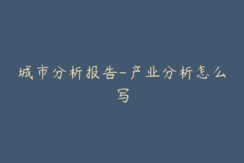 城市分析报告-产业分析怎么写