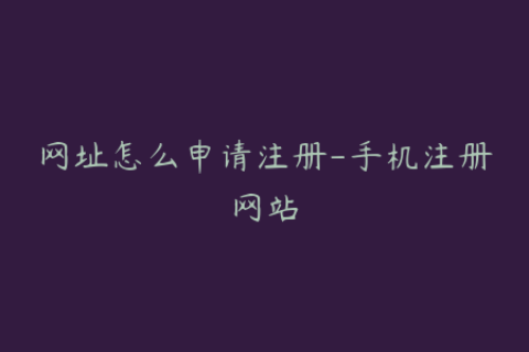 网址怎么申请注册-手机注册网站