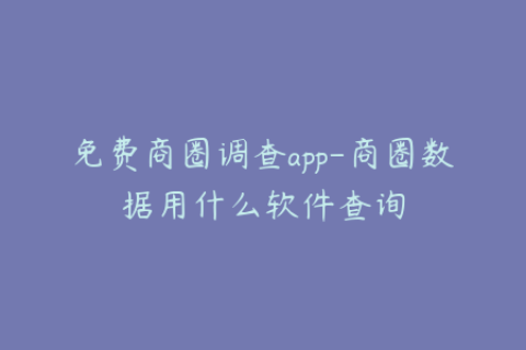 免费商圈调查app-商圈数据用什么软件查询