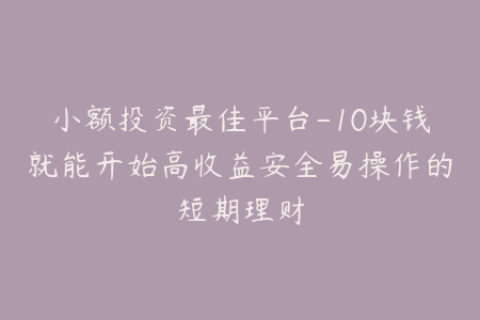 小额投资最佳平台-10块钱就能开始高收益安全易操作的短期理财