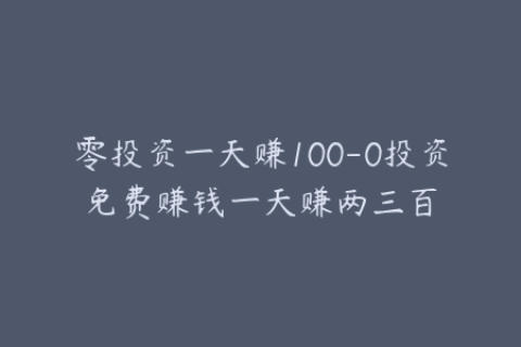 零投资一天赚100-0投资免费赚钱一天赚两三百