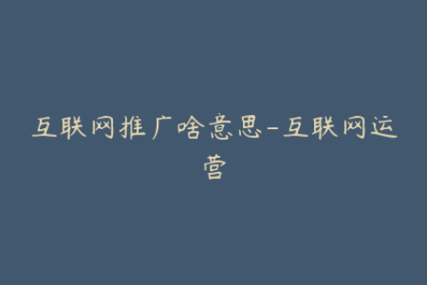 互联网推广啥意思-互联网运营