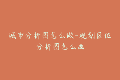 城市分析图怎么做-规划区位分析图怎么画