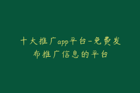 十大推广app平台-免费发布推广信息的平台