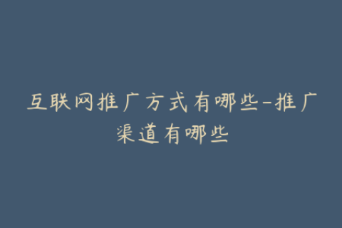 互联网推广方式有哪些-推广渠道有哪些