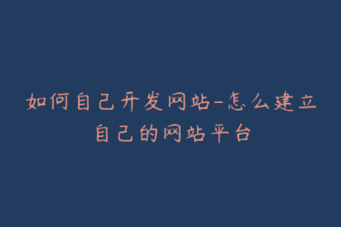 如何自己开发网站-怎么建立自己的网站平台
