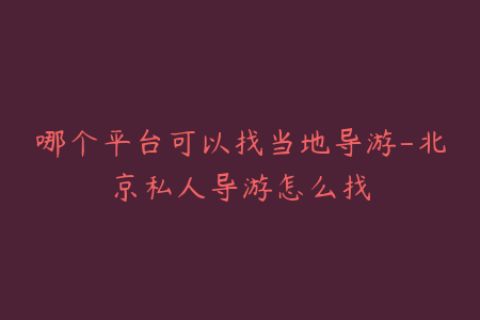 哪个平台可以找当地导游-北京私人导游怎么找