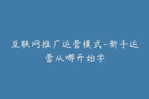 互联网推广运营模式-新手运营从哪开始学