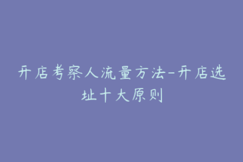 开店考察人流量方法-开店选址十大原则