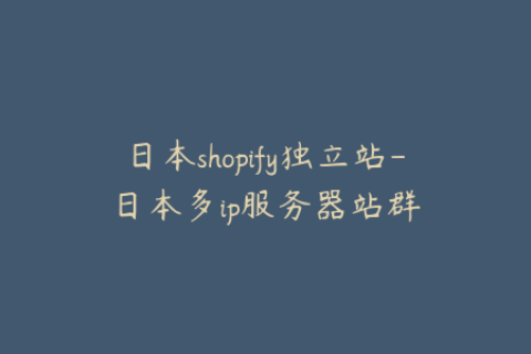 日本shopify独立站-日本多ip服务器站群