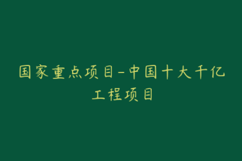国家重点项目-中国十大千亿工程项目